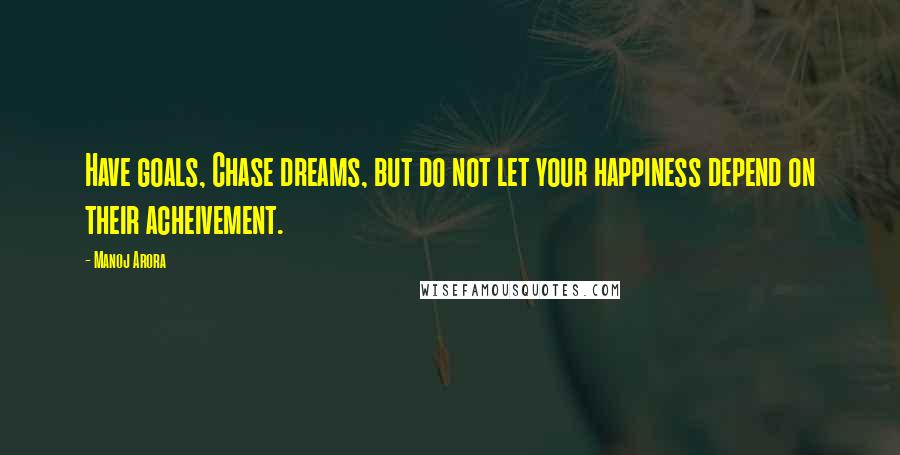 Manoj Arora Quotes: Have goals, Chase dreams, but do not let your happiness depend on their acheivement.