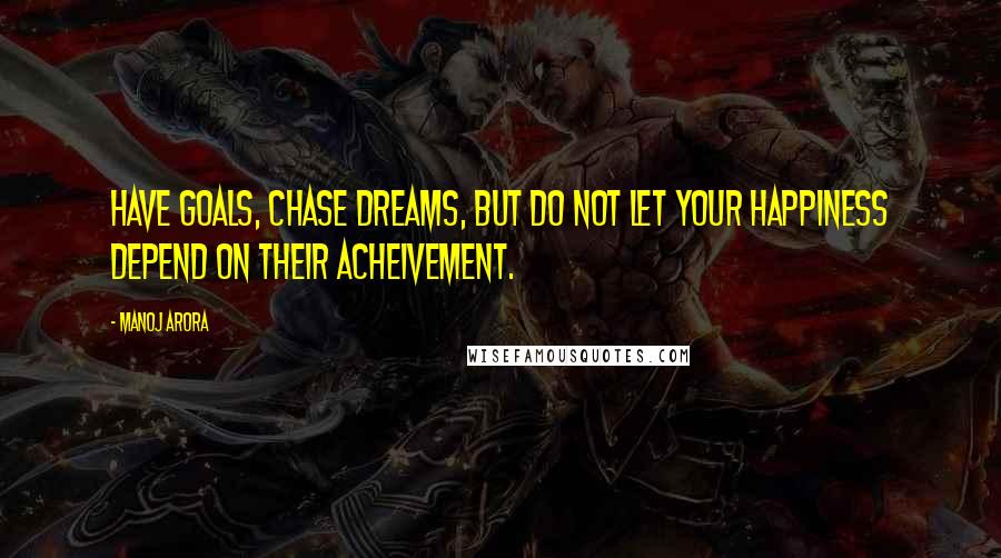 Manoj Arora Quotes: Have goals, Chase dreams, but do not let your happiness depend on their acheivement.