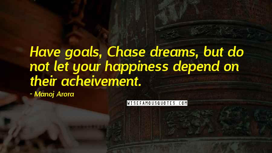 Manoj Arora Quotes: Have goals, Chase dreams, but do not let your happiness depend on their acheivement.