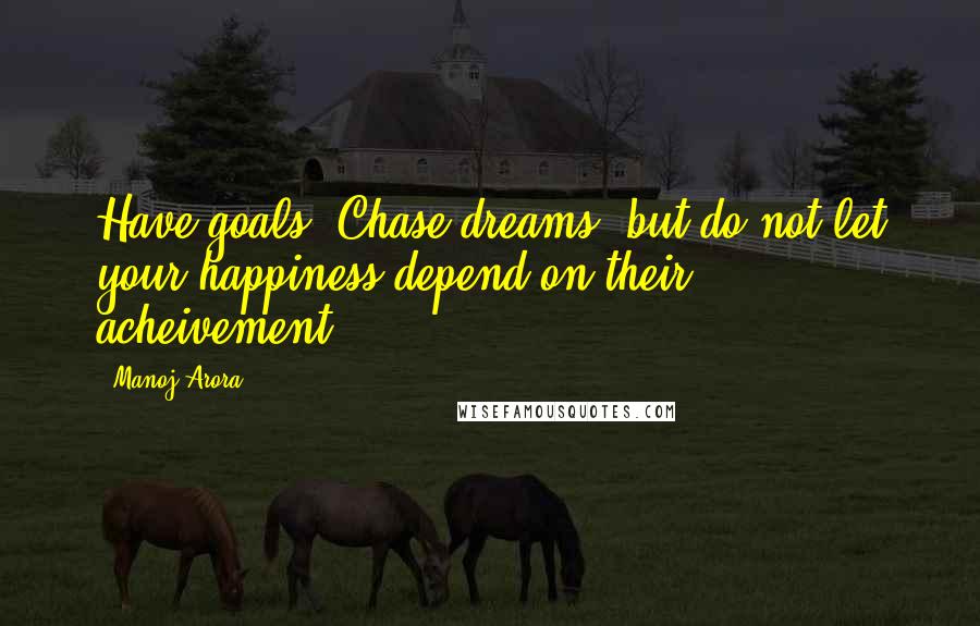 Manoj Arora Quotes: Have goals, Chase dreams, but do not let your happiness depend on their acheivement.