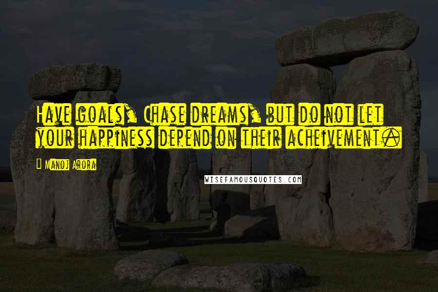 Manoj Arora Quotes: Have goals, Chase dreams, but do not let your happiness depend on their acheivement.
