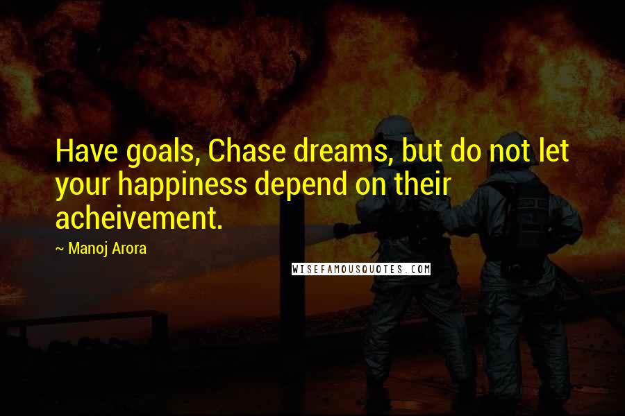 Manoj Arora Quotes: Have goals, Chase dreams, but do not let your happiness depend on their acheivement.