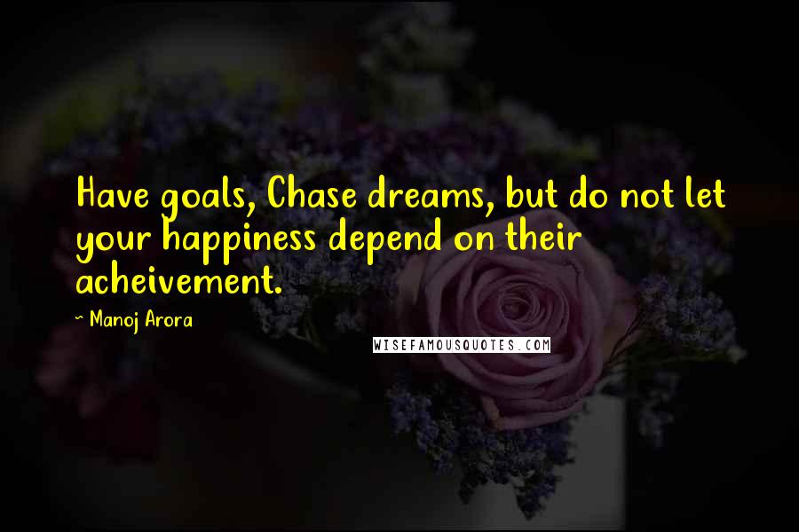 Manoj Arora Quotes: Have goals, Chase dreams, but do not let your happiness depend on their acheivement.