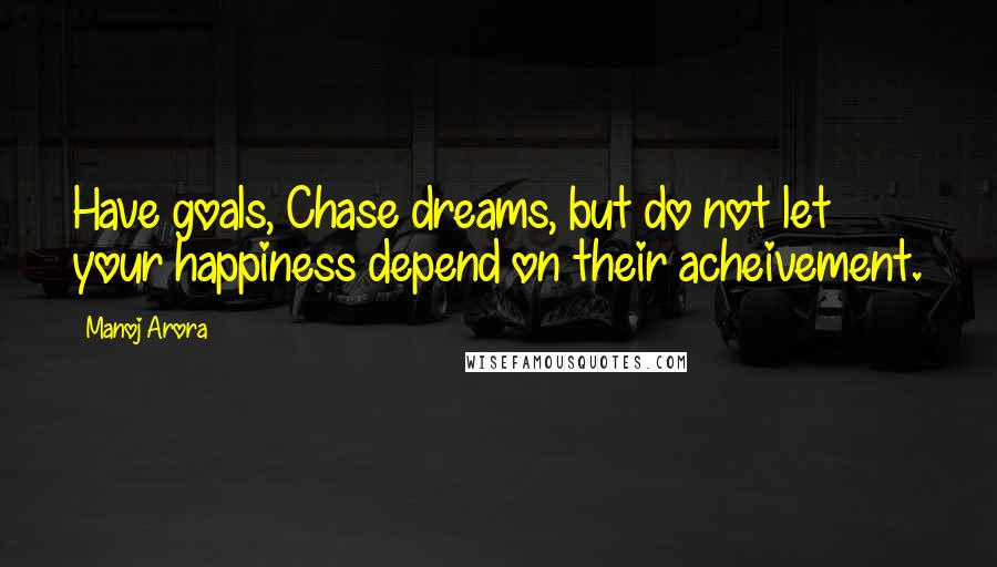 Manoj Arora Quotes: Have goals, Chase dreams, but do not let your happiness depend on their acheivement.