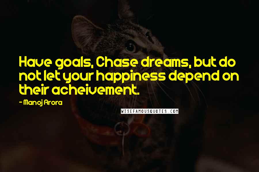 Manoj Arora Quotes: Have goals, Chase dreams, but do not let your happiness depend on their acheivement.