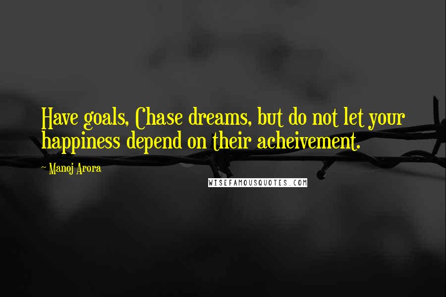 Manoj Arora Quotes: Have goals, Chase dreams, but do not let your happiness depend on their acheivement.