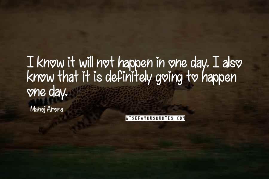 Manoj Arora Quotes: I know it will not happen in one day. I also know that it is definitely going to happen one day.