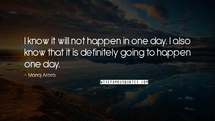 Manoj Arora Quotes: I know it will not happen in one day. I also know that it is definitely going to happen one day.