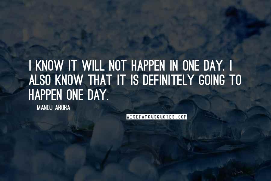 Manoj Arora Quotes: I know it will not happen in one day. I also know that it is definitely going to happen one day.