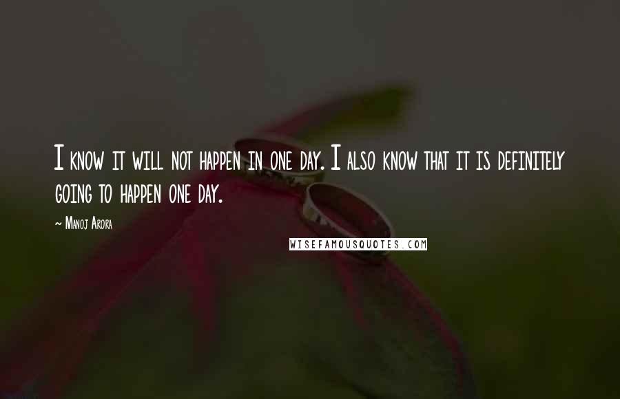 Manoj Arora Quotes: I know it will not happen in one day. I also know that it is definitely going to happen one day.