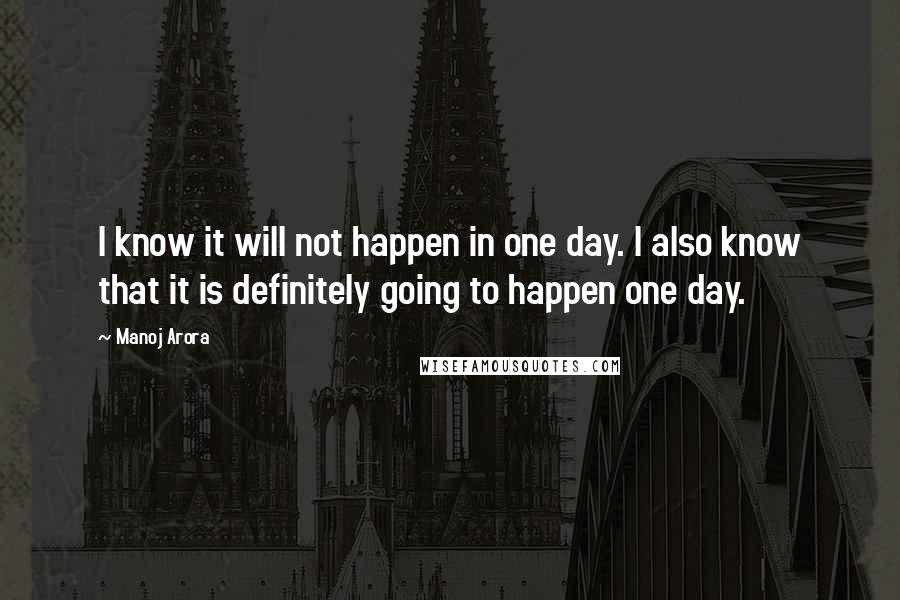 Manoj Arora Quotes: I know it will not happen in one day. I also know that it is definitely going to happen one day.