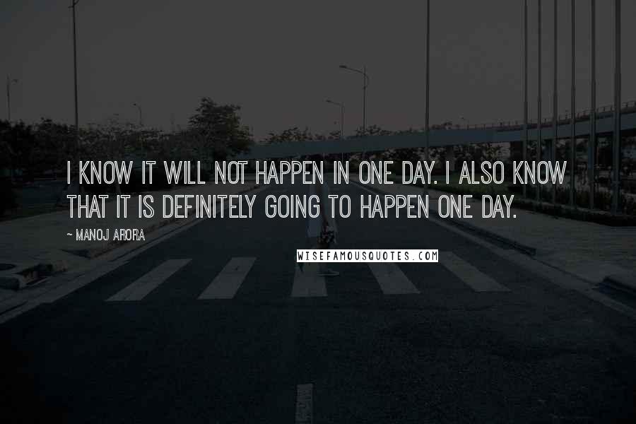 Manoj Arora Quotes: I know it will not happen in one day. I also know that it is definitely going to happen one day.