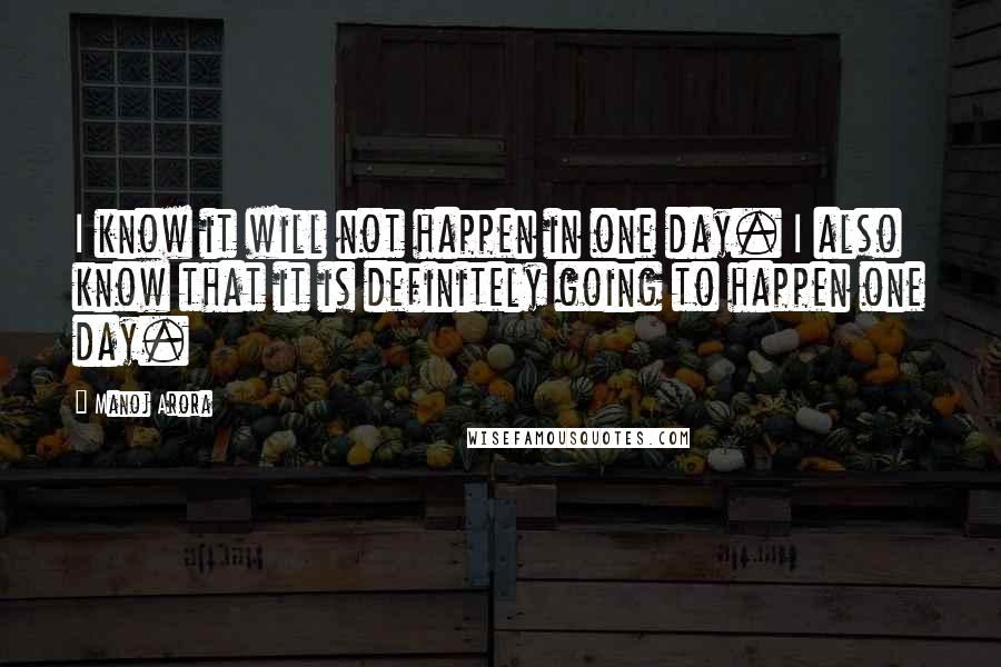 Manoj Arora Quotes: I know it will not happen in one day. I also know that it is definitely going to happen one day.