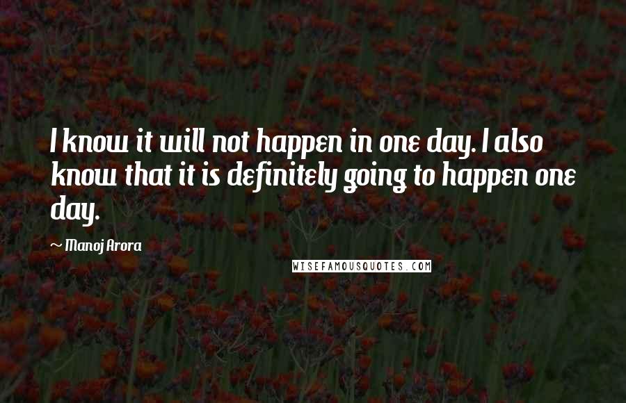 Manoj Arora Quotes: I know it will not happen in one day. I also know that it is definitely going to happen one day.