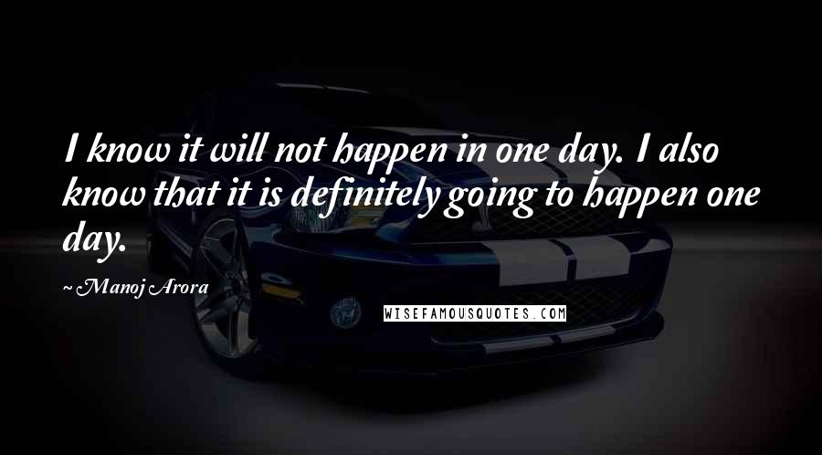 Manoj Arora Quotes: I know it will not happen in one day. I also know that it is definitely going to happen one day.