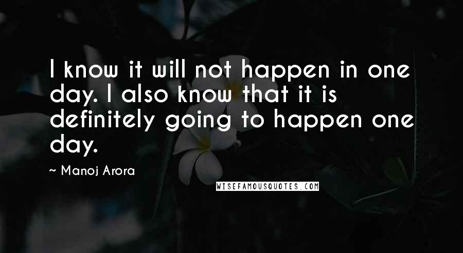 Manoj Arora Quotes: I know it will not happen in one day. I also know that it is definitely going to happen one day.