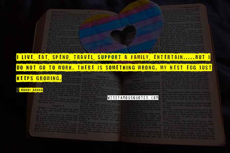 Manoj Arora Quotes: I live, eat, spend, travel, support a family, entertain.....but I do not go to work. There is something wrong. My nest egg just keeps growing.