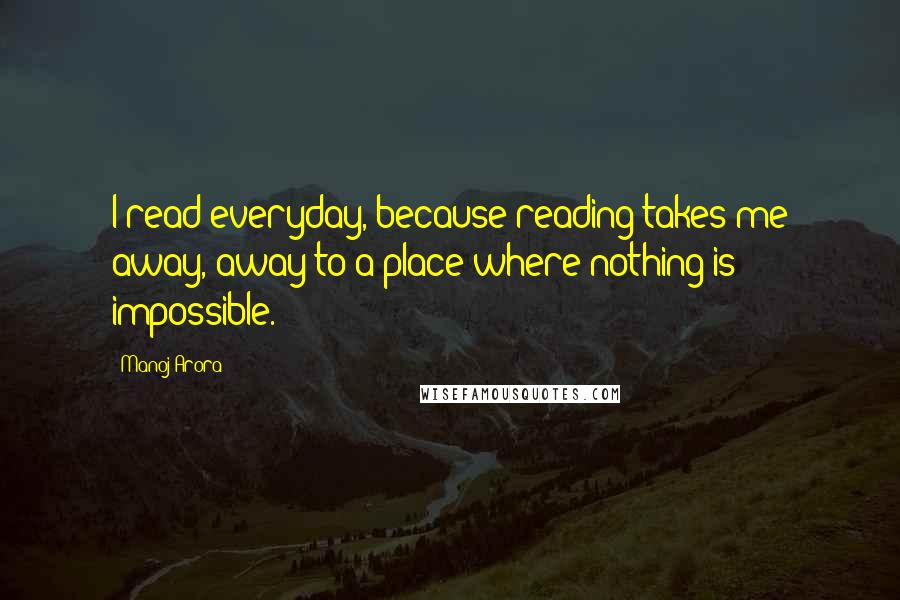 Manoj Arora Quotes: I read everyday, because reading takes me away, away to a place where nothing is impossible.