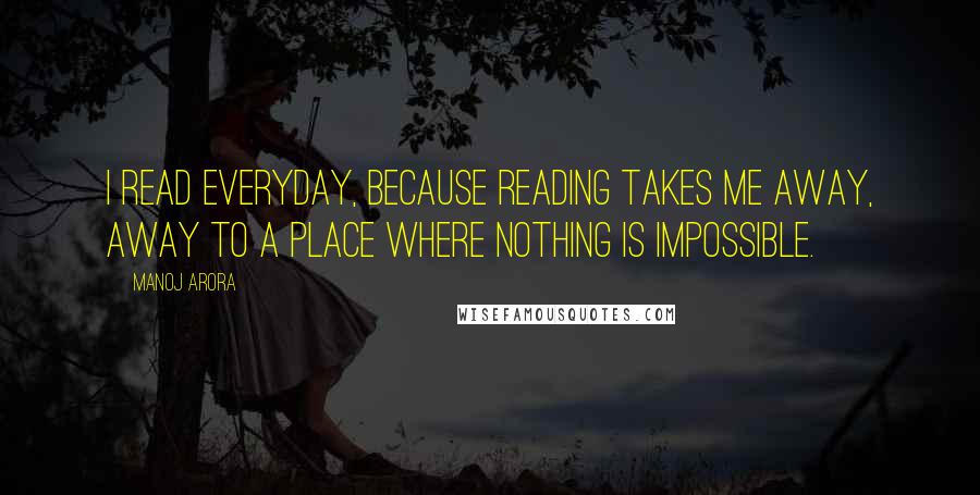Manoj Arora Quotes: I read everyday, because reading takes me away, away to a place where nothing is impossible.