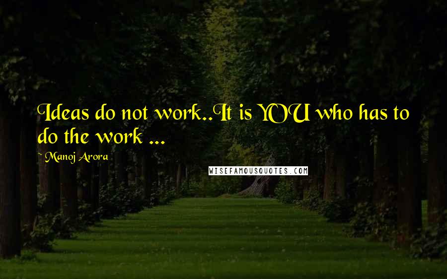 Manoj Arora Quotes: Ideas do not work..It is YOU who has to do the work ...