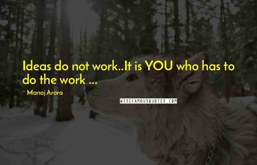 Manoj Arora Quotes: Ideas do not work..It is YOU who has to do the work ...