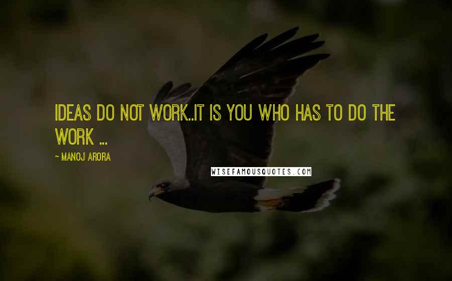 Manoj Arora Quotes: Ideas do not work..It is YOU who has to do the work ...