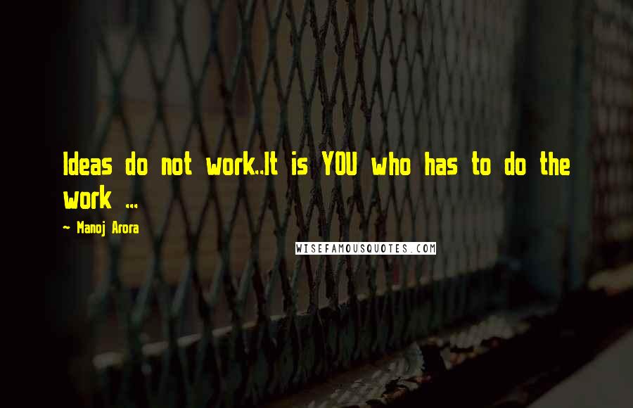 Manoj Arora Quotes: Ideas do not work..It is YOU who has to do the work ...
