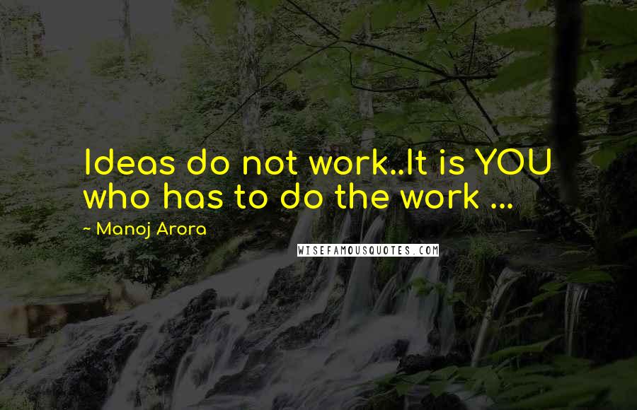 Manoj Arora Quotes: Ideas do not work..It is YOU who has to do the work ...