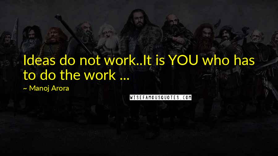 Manoj Arora Quotes: Ideas do not work..It is YOU who has to do the work ...