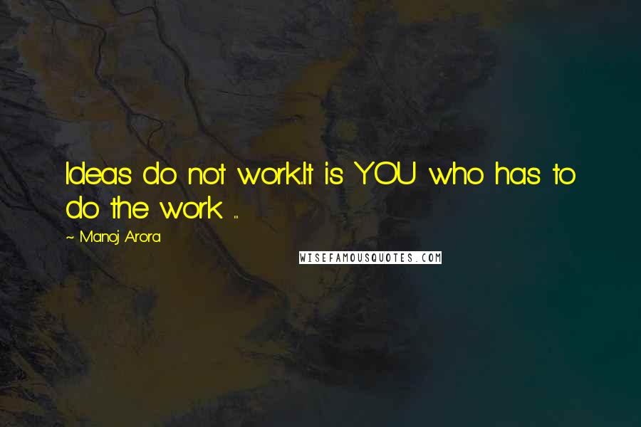 Manoj Arora Quotes: Ideas do not work..It is YOU who has to do the work ...