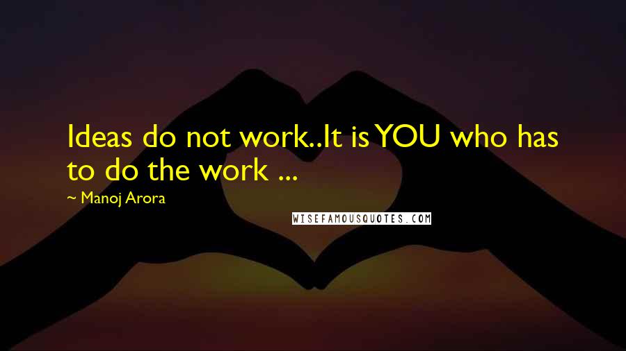 Manoj Arora Quotes: Ideas do not work..It is YOU who has to do the work ...