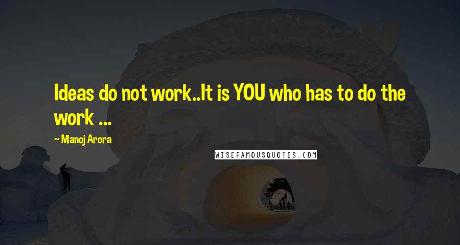 Manoj Arora Quotes: Ideas do not work..It is YOU who has to do the work ...