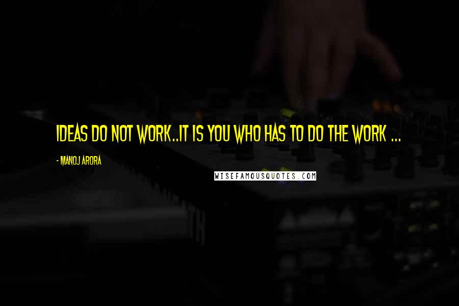 Manoj Arora Quotes: Ideas do not work..It is YOU who has to do the work ...