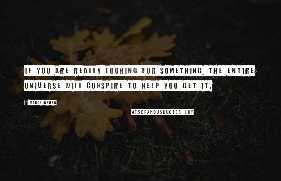 Manoj Arora Quotes: If you are really looking for something, the entire universe will conspire to help you get it.