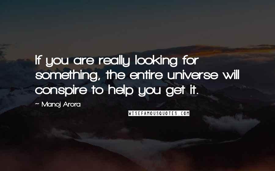 Manoj Arora Quotes: If you are really looking for something, the entire universe will conspire to help you get it.