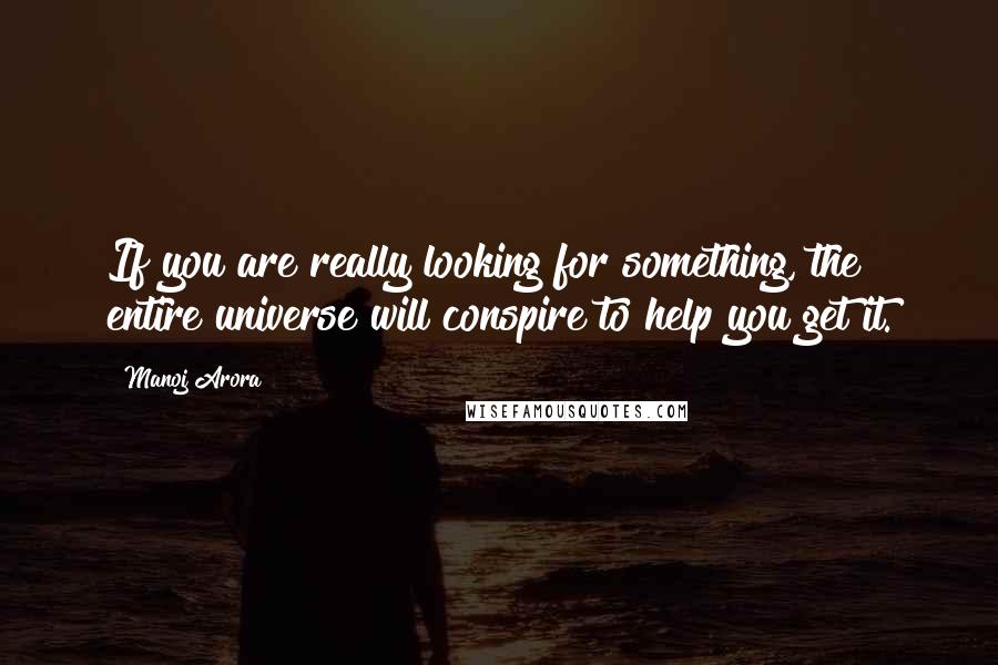 Manoj Arora Quotes: If you are really looking for something, the entire universe will conspire to help you get it.