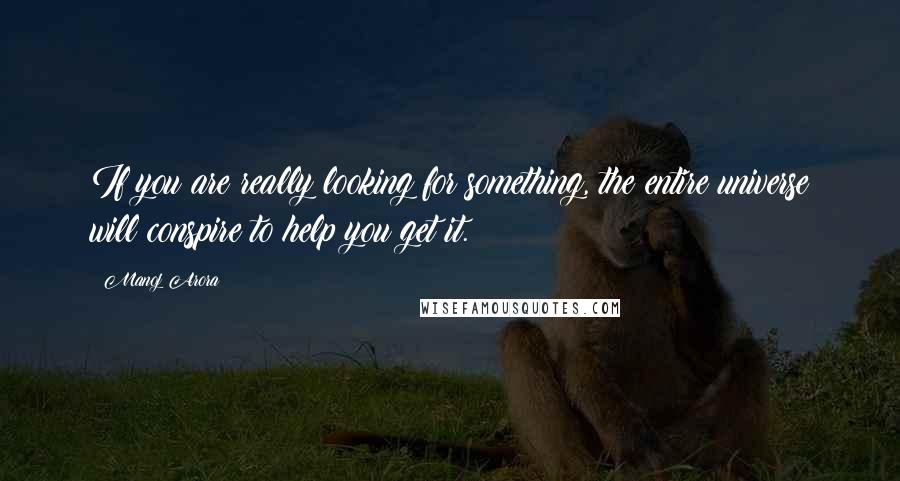 Manoj Arora Quotes: If you are really looking for something, the entire universe will conspire to help you get it.