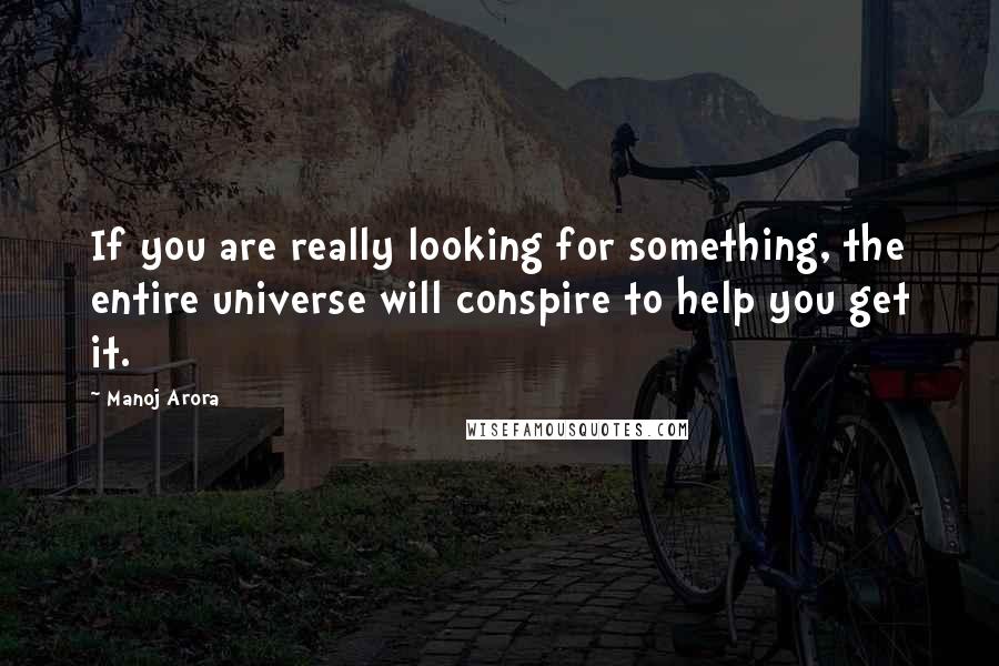 Manoj Arora Quotes: If you are really looking for something, the entire universe will conspire to help you get it.