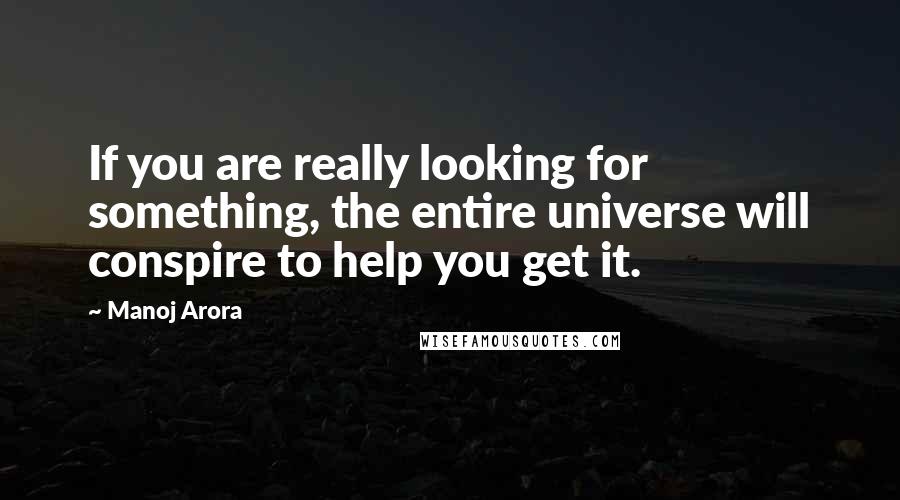 Manoj Arora Quotes: If you are really looking for something, the entire universe will conspire to help you get it.