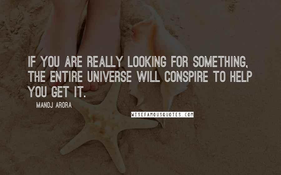 Manoj Arora Quotes: If you are really looking for something, the entire universe will conspire to help you get it.