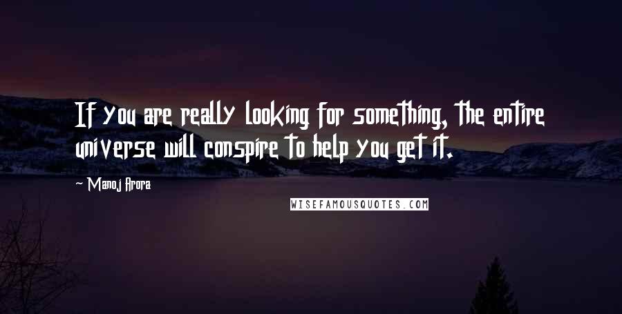 Manoj Arora Quotes: If you are really looking for something, the entire universe will conspire to help you get it.