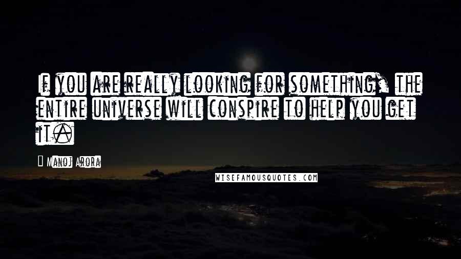 Manoj Arora Quotes: If you are really looking for something, the entire universe will conspire to help you get it.