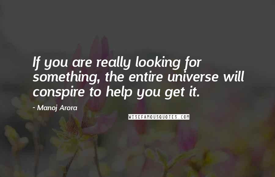 Manoj Arora Quotes: If you are really looking for something, the entire universe will conspire to help you get it.