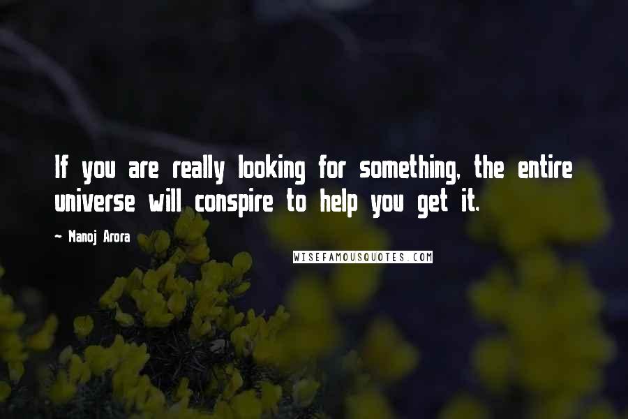 Manoj Arora Quotes: If you are really looking for something, the entire universe will conspire to help you get it.