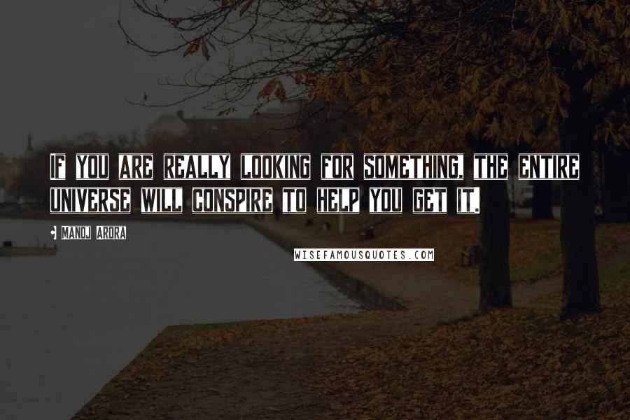 Manoj Arora Quotes: If you are really looking for something, the entire universe will conspire to help you get it.