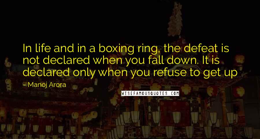 Manoj Arora Quotes: In life and in a boxing ring, the defeat is not declared when you fall down. It is declared only when you refuse to get up