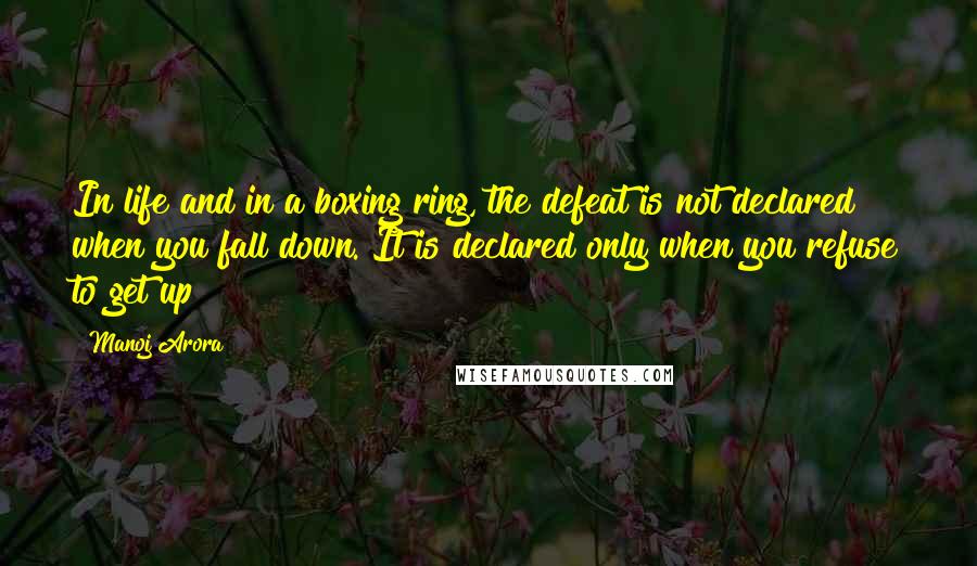 Manoj Arora Quotes: In life and in a boxing ring, the defeat is not declared when you fall down. It is declared only when you refuse to get up