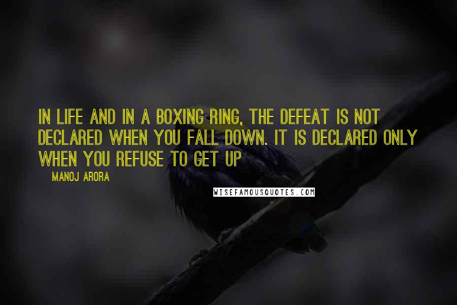 Manoj Arora Quotes: In life and in a boxing ring, the defeat is not declared when you fall down. It is declared only when you refuse to get up