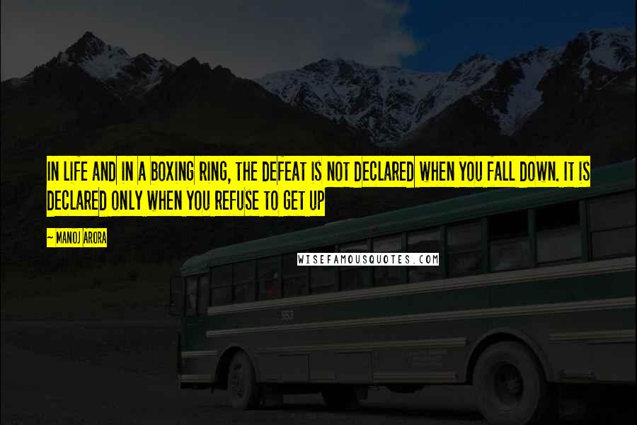 Manoj Arora Quotes: In life and in a boxing ring, the defeat is not declared when you fall down. It is declared only when you refuse to get up