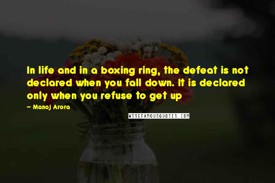 Manoj Arora Quotes: In life and in a boxing ring, the defeat is not declared when you fall down. It is declared only when you refuse to get up